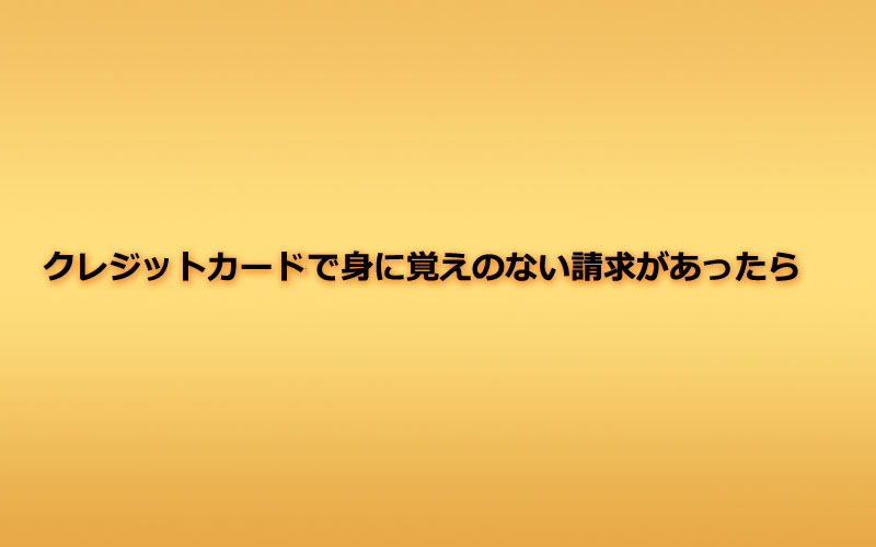 クレジットカードで見に覚えのない請求があったら